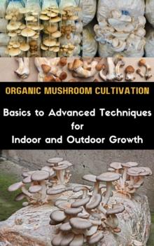 Organic Mushroom Cultivation : Basics to Advanced Techniques for Indoor and Outdoor Growth