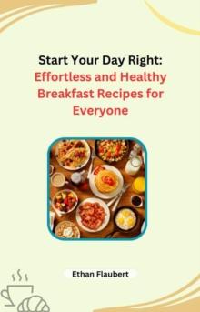 Start Your Day Right: Effortless and Healthy Breakfast Recipes for Everyone