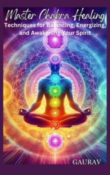 "Master Chakra Healing: Techniques for Balancing, Energizing, and Awakening Your Spirit"