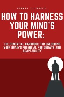 "How to Harness Your Mind's Power: The Essential Handbook for Unlocking Your Brain's Potential for Growth and Adaptability"