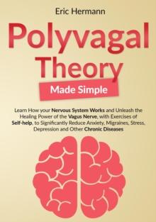 Polyvagal Theory Made Simple: Learn how your Nervous System Works to Unleash the Healing Power of the Vagus Nerve with Self-help Exercises to Significantly Reduce Anxiety, Stress and other Diseases