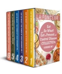 Eat So What! and Eat to Prevent and Control Disease Collection (6 Books in 1): Smart Ways to Stay Healthy Vol 1&2, The Power of Vegetarianism Vol 1&2, Eat to Prevent and Control Disease & Cookbook