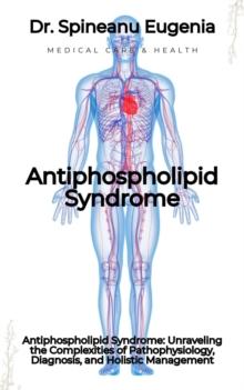 Antiphospholipid Syndrome: Unraveling the Complexities of Pathophysiology, Diagnosis, and Holistic Management