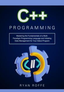 C++ Programming: Mastering the Fundamentals of a Multi-Paradigm Programming Language and Initiating Data Management for Your Debut Program