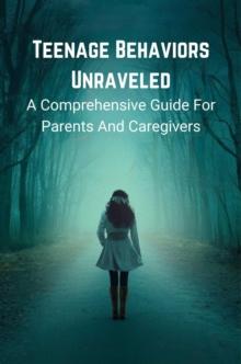 Teenage Behaviors Unraveled: a Comprehensive Guide for Parents and Caregivers