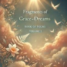 Fragments of Grace and Dreams Book Of Poems  Volume 1 : Fragments of Grace and Dreams Book Of Poems  Volume 1