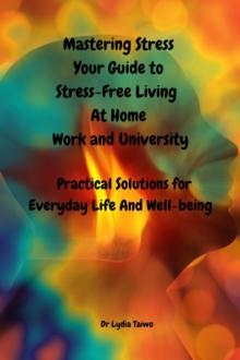 Mastering Stress Your Self-Care Guide to Stress-Free Living at Home, Work, and University  - Easy To Read Practical Solutions for Everyday Life And Well-being, Reduce Stress, Anxiety, and Burnout