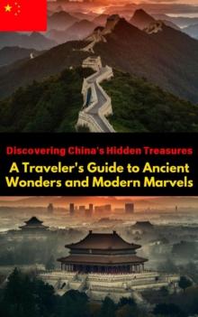 Discovering China's Hidden Treasures : A Traveler's Guide to Ancient Wonders and Modern Marvels