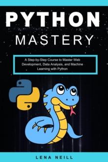 Python Mastery: A Step-by-Step Course to Master Web Development, Data Analysis, and Machine Learning with Python