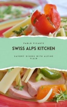 Swiss Alps Kitchen: Savory Dishes with Alpine Flair