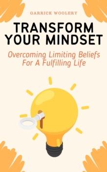 Transform Your Mindset - Overcoming Limiting Beliefs For A Fulfilling Life