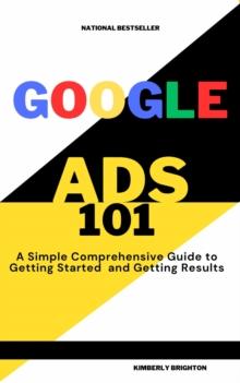 Google Ads 101 A simple Comprehensive Guide to Getting started and Gettig Results