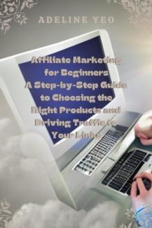 Affiliate Marketing for Beginners A Step-by-Step Guide to Choosing the Right Products and Driving Traffic to Your Links