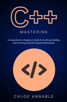 C++ Mastery: A Comprehensive Beginner's Guide for Crafting, Building, and Executing a Sturdy Program Methodically