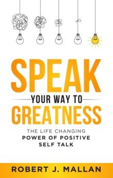 Speak Your Way to Greatness: The Life Changing Power of Positive Talk