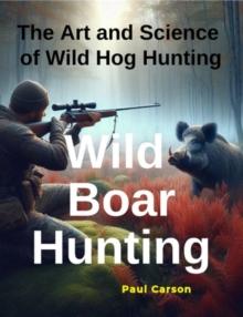 Wild Boar Hunting: The Art and Science of Wild Hog Hunting