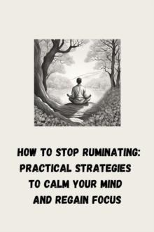 How to Stop Ruminating: Practical Strategies to Calm Your Mind and Regain Focus