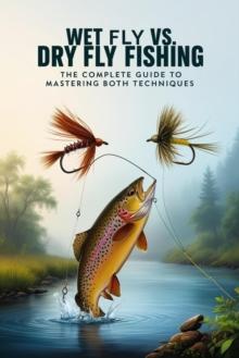 Wet Fly vs. Dry Fly Fishing: The Complete Guide to Mastering Both Techniques