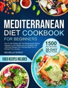 MEDITERRANEAN DIET COOKBOOK FOR BEGINNERS : How To Get Started with The Mediterranean Eating Lifestyle to Lose Weight and Live Healthier.