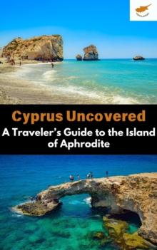 Cyprus Uncovered : A Traveler's Guide to the Island of Aphrodite