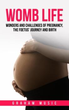 Womb Life: Wonders and Challenges of Pregnancy, the Foetus' Journey and Birth