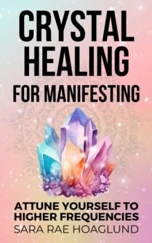 Crystal Healing for Manifesting: Attune Yourself to Higher Frequencies