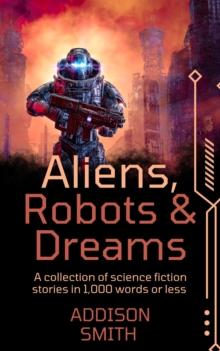 Aliens, Robots and Dreams: A Sci-Fi Flash Fiction Collection : The Addison Smith Chapbook Series, #8