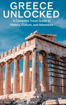 Greece Unlocked : A Complete Travel Guide to History, Culture, and Adventure