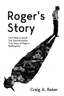 Roger's Story: From Bad to Good: The Transformative True Story of Roger's Redemption