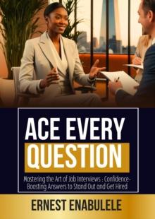 Ace Every Question :Mastering Job Interviews with Confidence: Proven Strategies to Stand Out and Get Hired