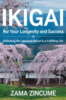 Ikigai for Your Longevity and Success: Unlocking the Japanese Secret to a Fulfilling Life