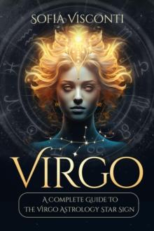 Virgo: A Complete Guide To The Virgo Astrology Star Sign (A Complete Guide To Astrology Book 6)