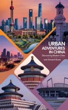 Urban Adventures in China : Discovering Modern Cities and Ancient Roots