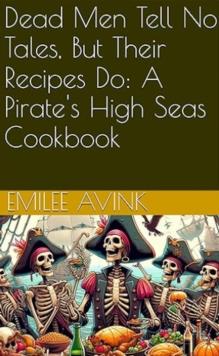 Dead Men Tell No Tales, But Their Recipes Do: A Pirate's High Seas Cookbook