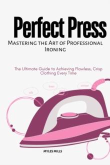 Perfect Press - Mastering the art of Professional Ironing : The Ultimate Guide to Achieving Flawless, Crisp Clothing Every Time