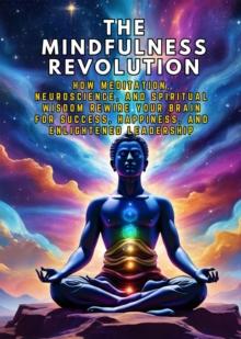 Mindfulness Revolution: How Meditation, Neuroscience, and Spiritual Wisdom Rewire Your Brain for Success, Happiness, and Enlightened Leadership