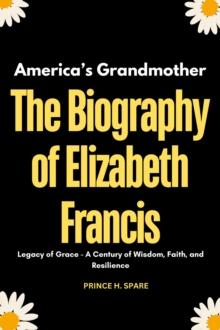 Biography of Elizabeth Francis - America's Grandmother :  Legacy of Grace - A Century of Wisdom, Faith, and Resilience