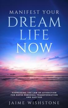 Manifest Your Dream Life Now: Harnessing the Law of Attraction for Rapid Personal Transformation and Success