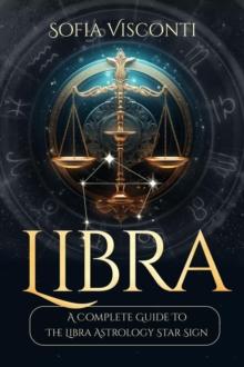 Libra: A Complete Guide To The Libra Astrology Star Sign (A Complete Guide To Astrology Book 7) : A Complete Guide To Astrology, #7