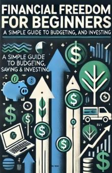 Financial Freedom for Beginners: A Simple Guide to Budgeting, Saving, and Investing