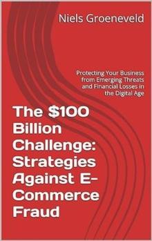 $100 Billion Challenge: Strategies Against E-Commerce Fraud: Protecting Your Business from Emerging Threats and Financial Losses in the Digital Age