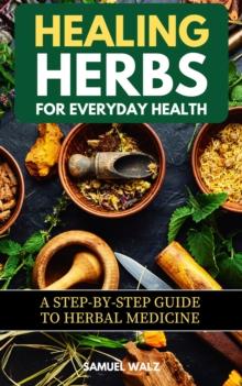 Healing Herbs For Everyday Health: A Step-By-Step Guide To Herbal Medicine