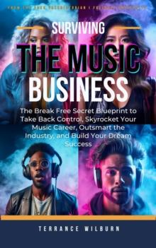 Surviving The Music Business: The Break Free Secret Blueprint to Take Back Control, Skyrocket Your Music Career, Outsmart the Industry, and Build Your Dream Success : The Musicians Playbook