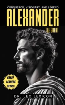 Alexander the Great: Conqueror, Visionary, and Legend