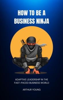 How to Be a Business Ninja: Adaptive Leadership in the Fast-Paced Business World : Self Improvement Series, #3