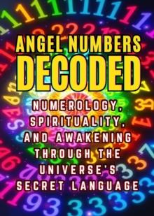 Angel Numbers Decoded: Numerology, Spirituality, and Awakening through the Universe's Secret Language