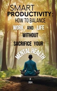 Smart Productivity: How to Balance Work and Life Without Sacrifice Your Mental Health