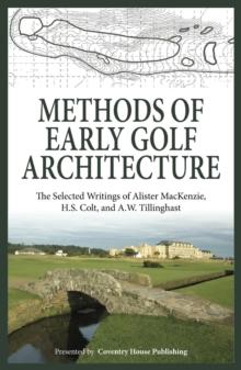 Methods of Early Golf Architecture: The Selected Writings of Alister MacKenzie, H.S. Colt, and A.W. Tillinghast (Volume 1)