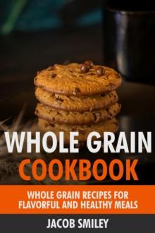 Whole Grain Cookbook: Whole Grain Recipes for Flavorful and Healthy Meals