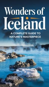 Wonders of Iceland : A Complete Guide to Nature's Masterpiece